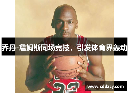 乔丹-詹姆斯同场竞技，引发体育界轰动