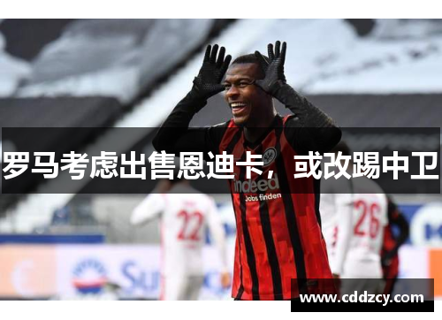 罗马考虑出售恩迪卡，或改踢中卫