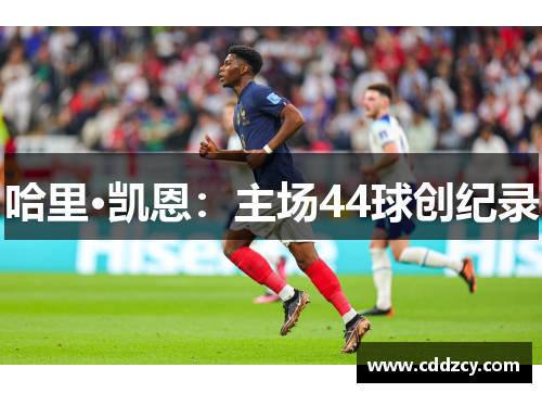 哈里·凯恩：主场44球创纪录